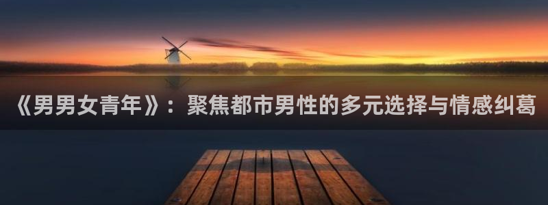 金牌电影在线播放免费视频：《男男女青年》：聚焦都市男性的多元选择与情感纠葛